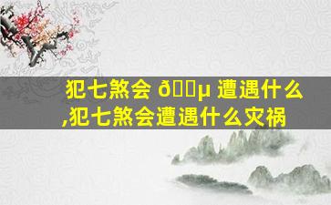 犯七煞会 🌵 遭遇什么,犯七煞会遭遇什么灾祸